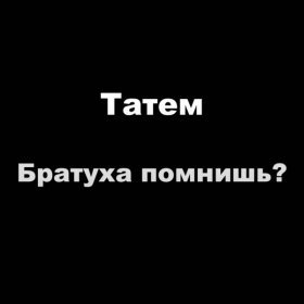 Ән  Татем - Братуха помнишь?